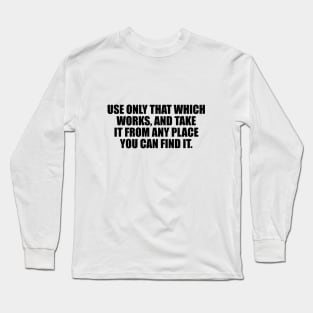 Use only that which works, and take it from any place you can find it Long Sleeve T-Shirt